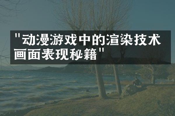 "动漫游戏中的渲染技术与画面表现秘籍"