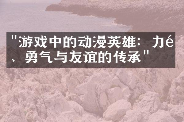"游戏中的动漫英雄：力量、勇气与友谊的传承"