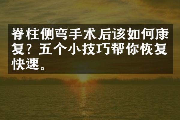 脊柱侧弯手术后该如何康复? 五个小技巧帮你恢复快速。