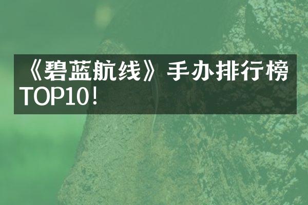《碧蓝航线》手办排行榜TOP10！
