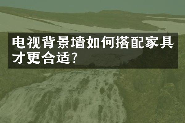 电视背景墙如何搭配家具才更合适？