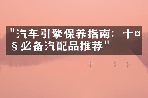 "汽车引擎保养指南：十大必备汽配品推荐"
