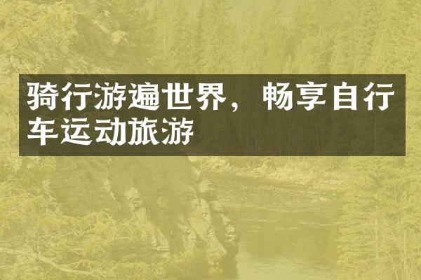 骑行游遍世界，畅享自行车运动旅游