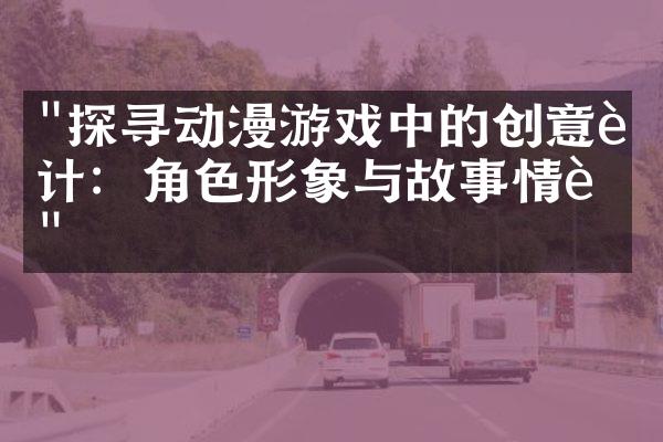 "探寻动漫游戏中的创意设计：角色形象与故事情节"