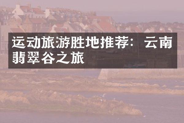 运动旅游胜地推荐：云南翡翠谷之旅