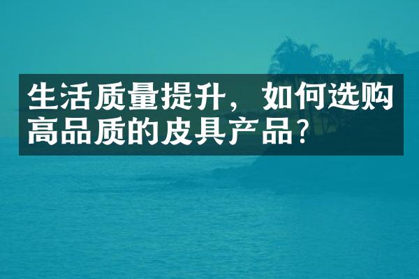 生活质量提升，如何选购高品质的皮具产品？
