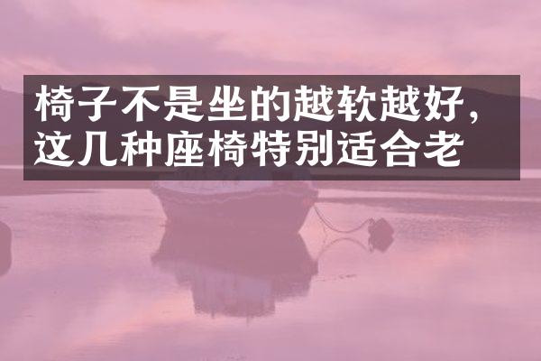 椅子不是坐的越软越好，这几种座椅特别适合老人