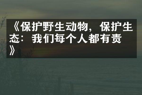 《保护野生动物，保护生态：我们每个人都有责任》