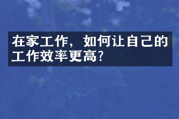 在家工作，如何让自己的工作效率更高？