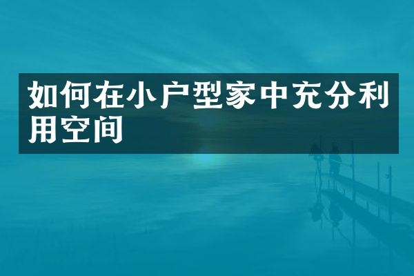 如何在小户型家中充分利用空间