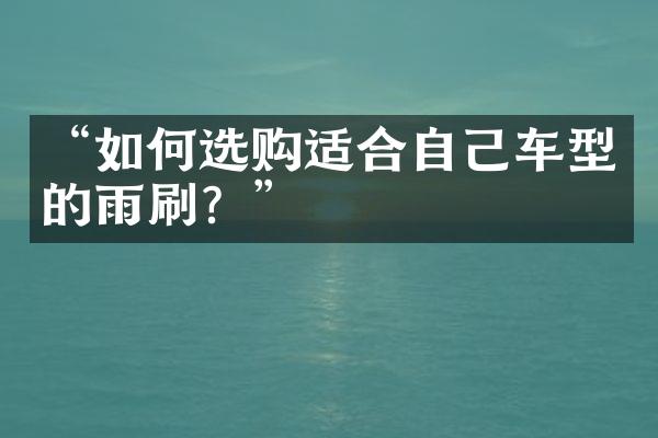“如何选购适合自己车型的雨刷？”