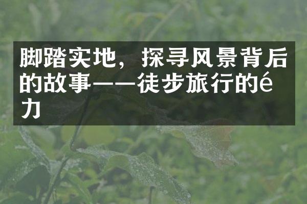 脚踏实地，探寻风景背后的故事——徒步旅行的魅力