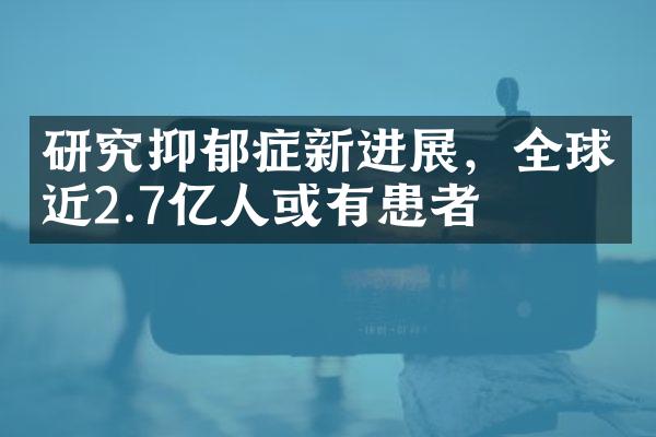 研究抑郁症新进展，全球近2.7亿人或有患者