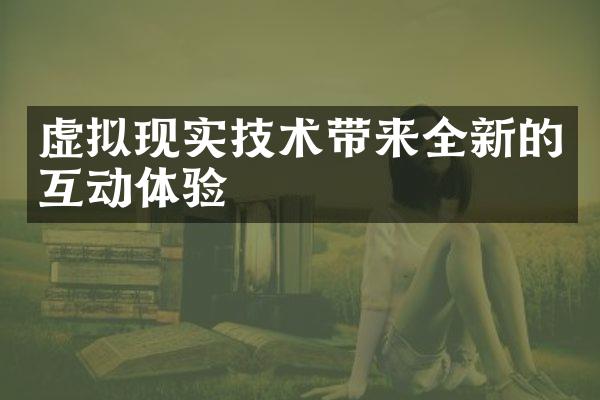 虚拟现实技术带来全新的互动体验