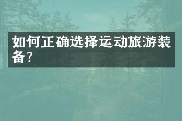 如何正确选择运动旅游装备？
