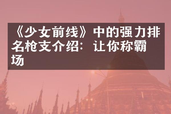 《少女前线》中的强力排名枪支介绍：让你称霸战场