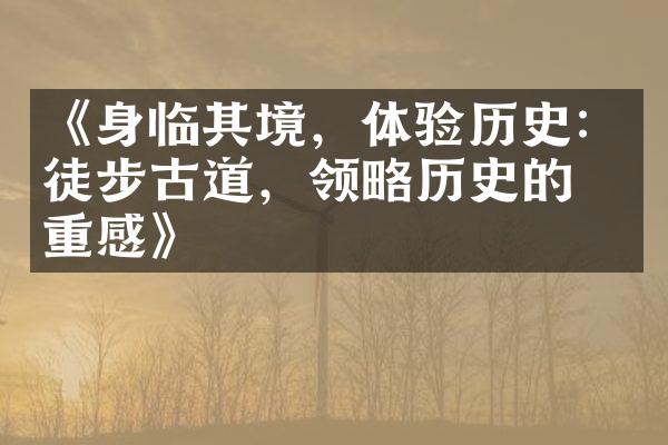 《身临其境，体验历史：徒步古道，领略历史的厚重感》