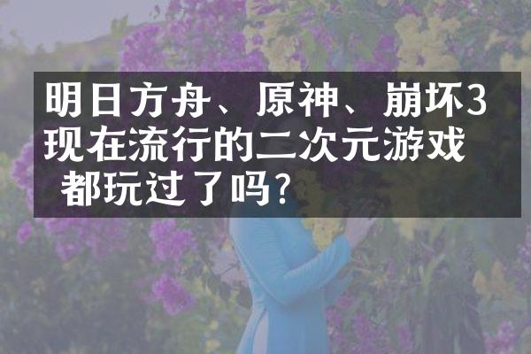 明日方舟、原神、崩坏3：现在流行的二次元游戏你都玩过了吗？