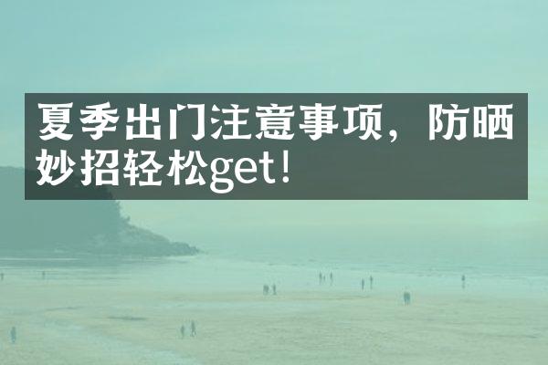 夏季出门注意事项，防晒妙招轻松get！