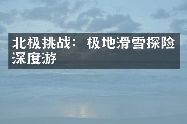北极挑战：极地滑雪探险深度游