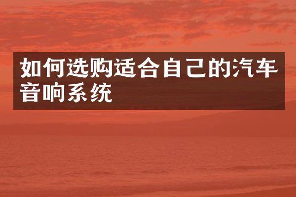 如何选购适合自己的汽车音响系统