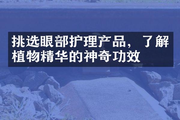 挑选眼部护理产品，了解植物精华的神奇功效