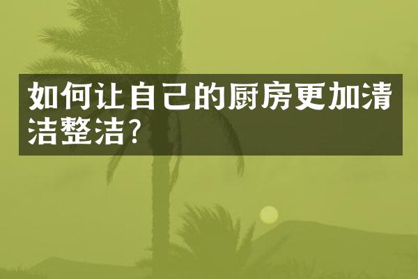 如何让自己的厨房更加清洁整洁？