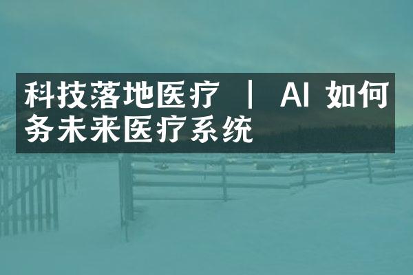 科技落地医疗 ｜ AI 如何服务未来医疗系统