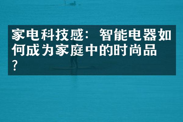 家电科技感：智能电器如何成为家庭中的时尚品牌？