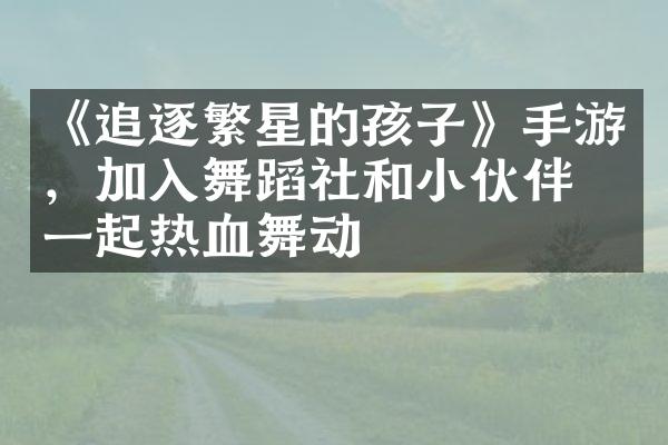 《追逐繁星的孩子》手游，加入舞蹈社和小伙伴们一起热血舞动