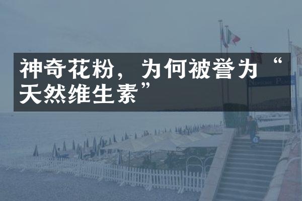 神奇花粉，为何被誉为“天然维生素”
