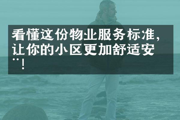 看懂这份物业服务标准，让你的小区更加舒适安全！