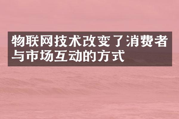 物联网技术改变了消费者与市场互动的方式