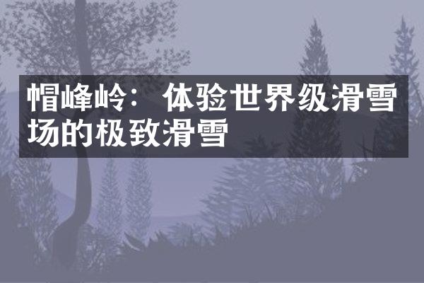 帽峰岭：体验世界级滑雪场的极致滑雪