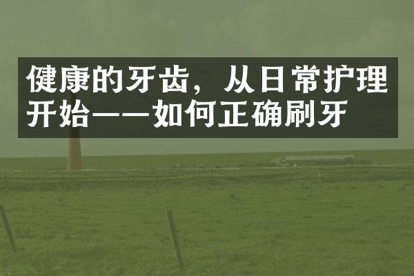 健康的牙齿，从日常护理开始——如何正确刷牙？