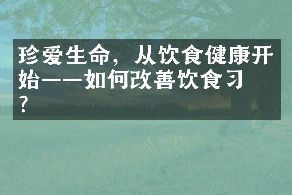 珍爱生命，从饮食健康开始——如何改善饮食习惯？