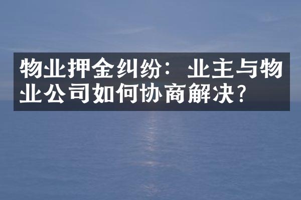 物业押金纠纷：业主与物业公司如何协商解决？