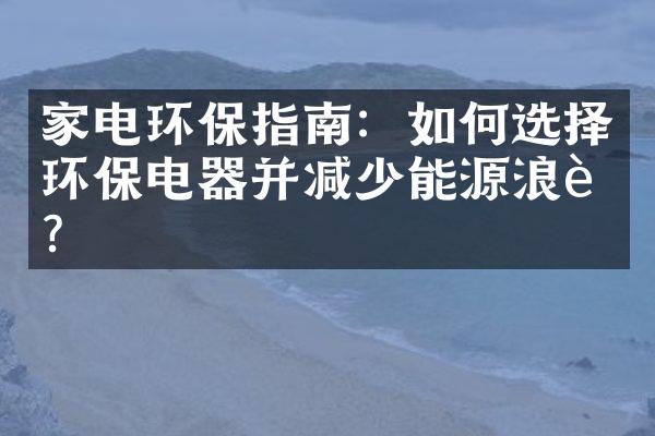 家电环保指南：如何选择环保电器并减少能源浪费？