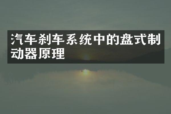 汽车刹车系统中的盘式制动器原理