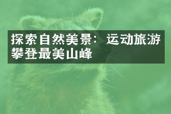 探索自然美景：运动旅游攀登最美山峰