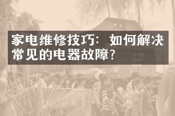 家电维修技巧：如何解决常见的电器故障？