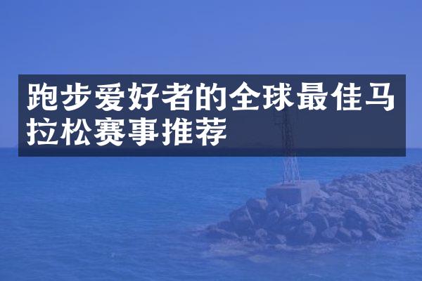 跑步爱好者的全球最佳马拉松赛事推荐
