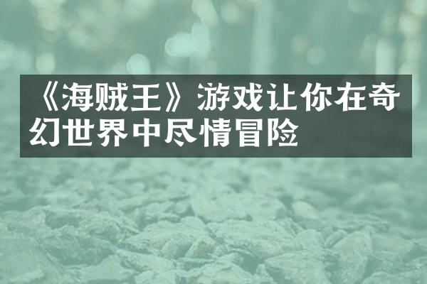《海贼王》游戏让你在奇幻世界中尽情冒险