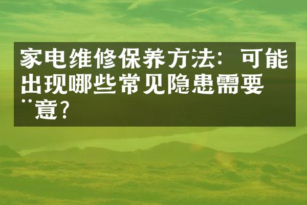 家电维修保养方法：可能出现哪些常见隐患需要注意？