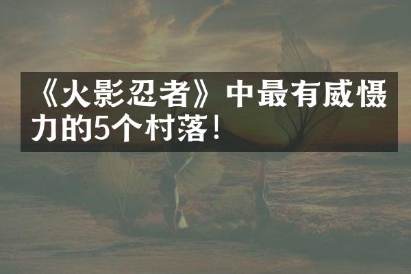 《火影忍者》中最有威慑力的5个村落！