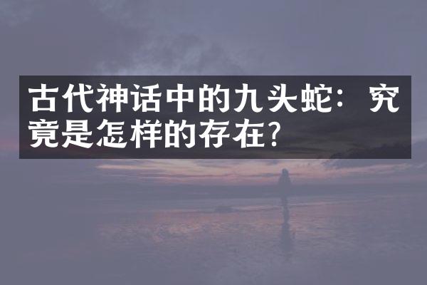 古代神话中的九头蛇：究竟是怎样的存在？