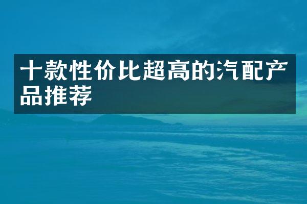 十款性价比超高的汽配产品推荐