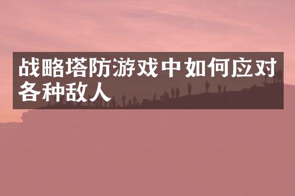 战略塔防游戏中如何应对各种敌人