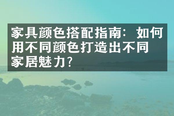 家具颜色搭配指南：如何用不同颜色打造出不同的家居魅力？