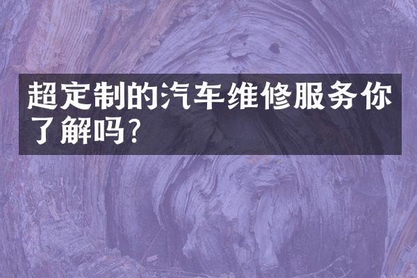 超定制的汽车维修服务你了解吗？